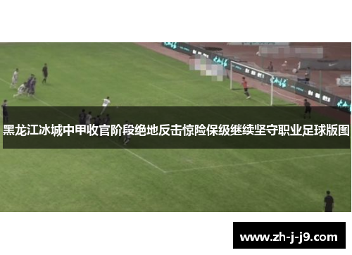 黑龙江冰城中甲收官阶段绝地反击惊险保级继续坚守职业足球版图 黑龙江冰城中甲收官阶段绝地反击惊险保级继续坚守职业足球版图