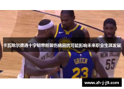 卡瓦哈尔遭遇十字韧带断裂伤病困扰可能影响未来职业生涯发展 卡瓦哈尔遭遇十字韧带断裂伤病困扰可能影响未来职业生涯发展