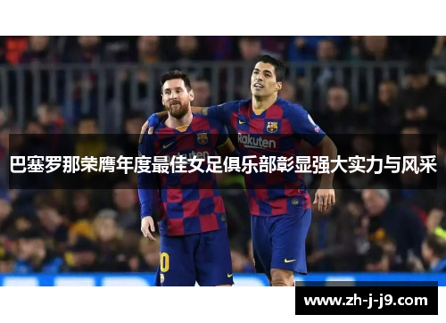 巴塞罗那荣膺年度最佳女足俱乐部彰显强大实力与风采 巴塞罗那荣膺年度最佳女足俱乐部彰显强大实力与风采